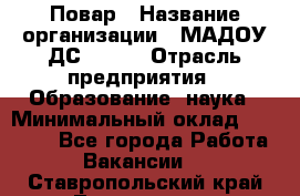 Повар › Название организации ­ МАДОУ ДС № 100 › Отрасль предприятия ­ Образование, наука › Минимальный оклад ­ 11 000 - Все города Работа » Вакансии   . Ставропольский край,Лермонтов г.